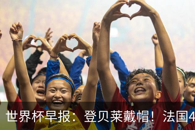 世界杯早报：登贝莱戴帽！法国4-1挪威 塞内加尔大胜排名超韩国