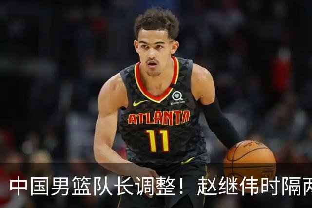 中国男篮队长调整！赵继伟时隔两年再次担任，郭士强目标率队全胜