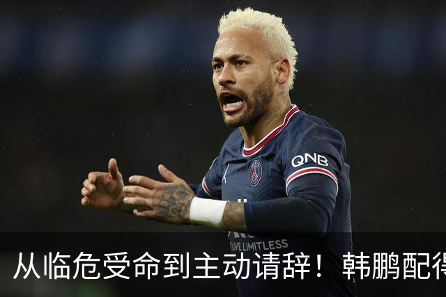 从临危受命到主动请辞！韩鹏配得上8个字，王大雷发文令人泪目