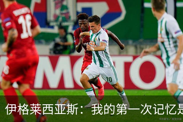 伊格莱西亚斯：我的第一次记忆是韩日世界杯，那让我非常生气