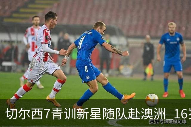 切尔西7青训新星随队赴澳洲 16岁天才少年已获阿隆索关注