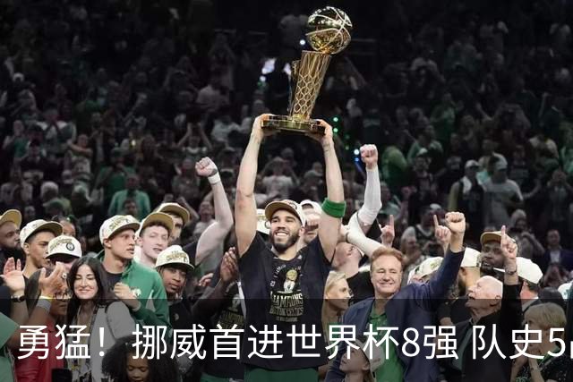 勇猛！挪威首进世界杯8强 队史5战巴西均保持不败