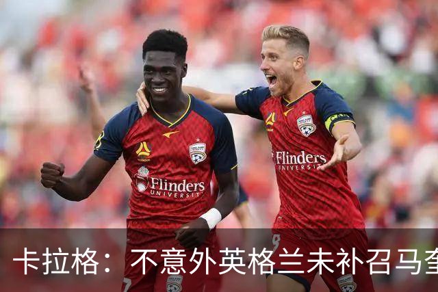 卡拉格：不意外英格兰未补召马奎尔 图赫尔认为阿诺德防守有短板