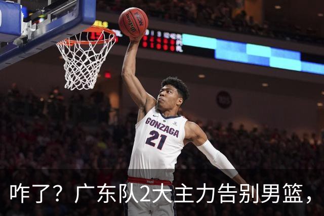 咋了？广东队2大主力告别男篮，杜锋不看好的3人，全部留下