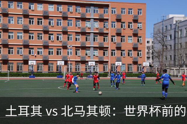土耳其 vs 北马其顿：世界杯前的最后一战，谁将笑到最后？