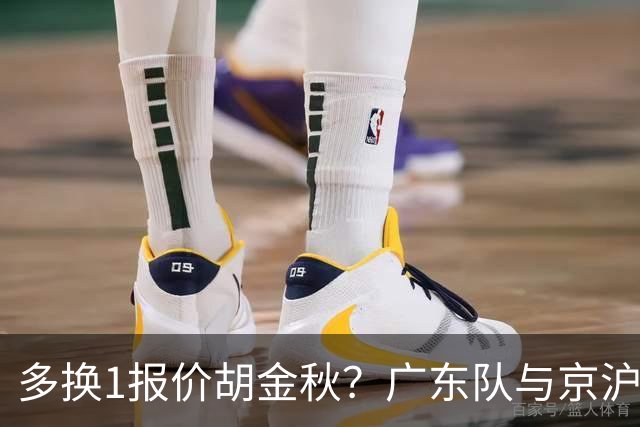 多换1报价胡金秋？广东队与京沪抢人，朱芳雨真下血本了！