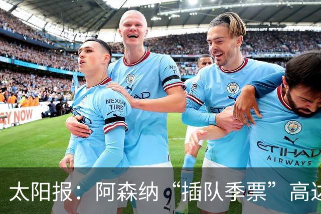 太阳报：阿森纳“插队季票”高达3.5万镑 世界杯已获补偿70余万