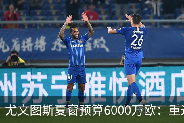 尤文图斯夏窗预算6000万欧：重返欧冠的决策与挑战