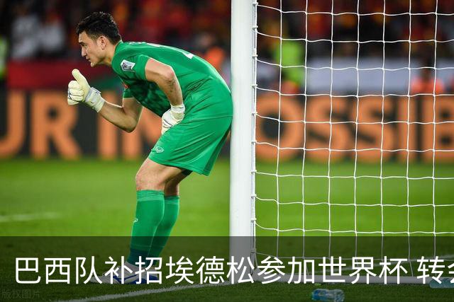巴西队补招埃德松参加世界杯 转会曼联事宜或被推迟