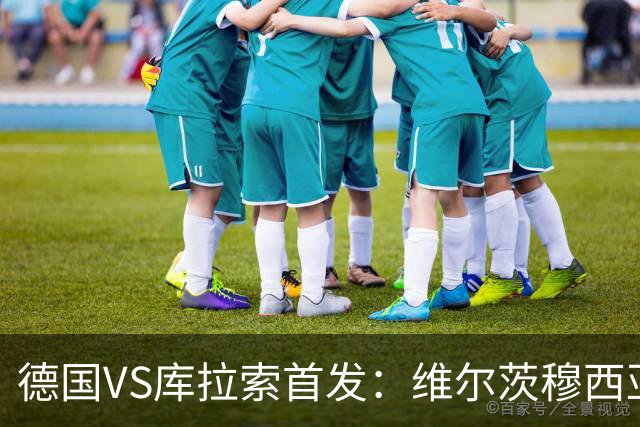 德国VS库拉索首发：维尔茨穆西亚拉配萨内 诺伊尔首发