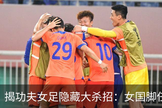 揭功夫女足隐藏大杀招：女国脚任技术指导，108分钟时长利于排片