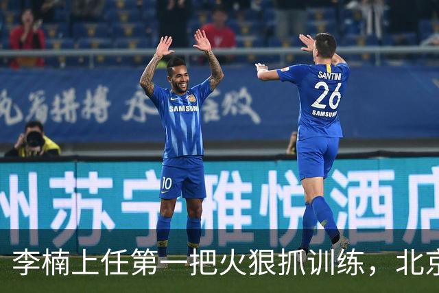 李楠上任第一把火狠抓训练，北京夏训热火朝天，晓川赵睿最来劲