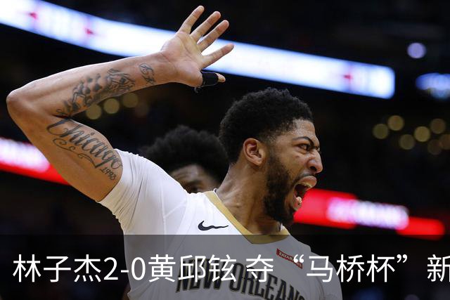 林子杰2-0黄邱铉 夺“马桥杯”新人王赛冠军