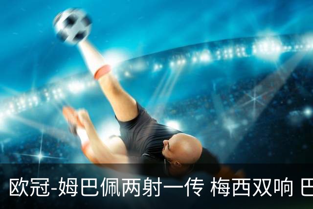 欧冠-姆巴佩两射一传 梅西双响 巴黎主场4-1大胜