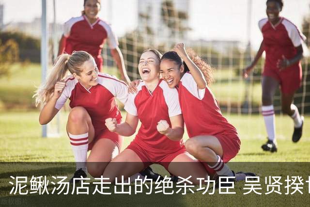 泥鳅汤店走出的绝杀功臣 吴贤揆世界杯首秀圆梦