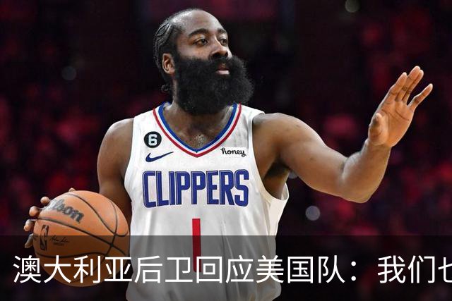 澳大利亚后卫回应美国队：我们也不打口水仗，干就完事了