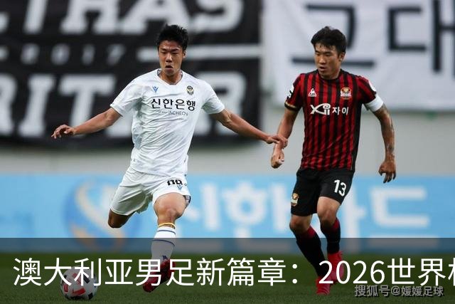 澳大利亚男足新篇章：2026世界杯大名单揭晓，17名新星入选