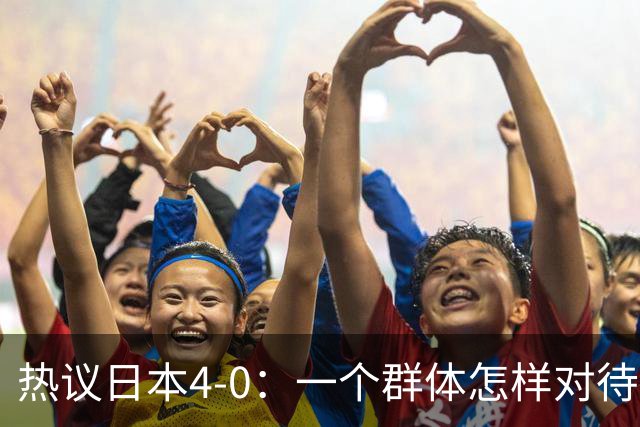 热议日本4-0：一个群体怎样对待足球 足球就怎样对待他们