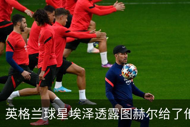 英格兰球星埃泽透露图赫尔给了他一番寄语，阿森纳表现激励梦想