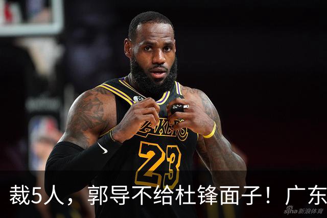 裁5人，郭导不给杜锋面子！广东后卫一个不要，杜锋用不好的全留下