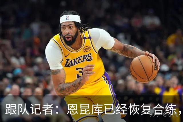 跟队记者：恩昆库已经恢复合练，并参加了以战术为主的训练课