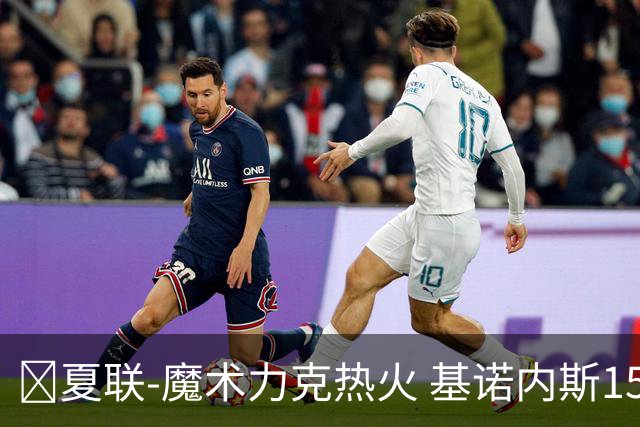 🏀夏联-魔术力克热火 基诺内斯15分 基尔斯32分 贾米尔·杨27+6