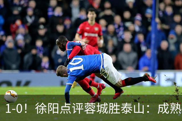 1-0！徐阳点评蓉城胜泰山：成熟与急躁的较量
