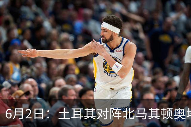 6月2日：土耳其对阵北马其顿奥地利对阵突尼斯