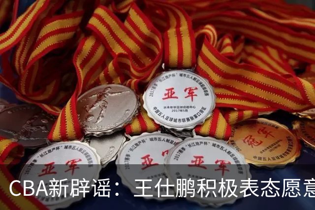 CBA新辟谣：王仕鹏积极表态愿意回归，易建联仍在考虑中！