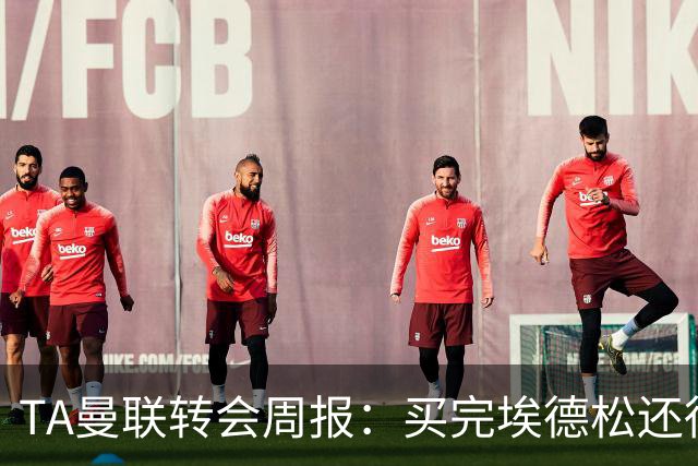 TA曼联转会周报：买完埃德松还得再买1-2个中场 不少人可能离队