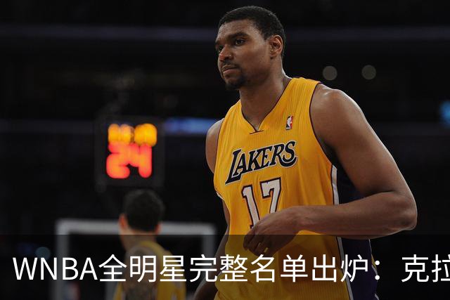 WNBA全明星完整名单出炉：克拉克&威尔逊领衔首发 普拉姆替补